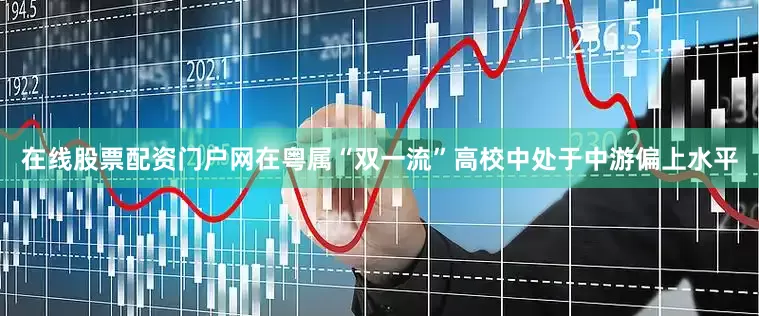 在线股票配资门户网在粤属“双一流”高校中处于中游偏上水平