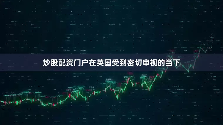 炒股配资门户在英国受到密切审视的当下
