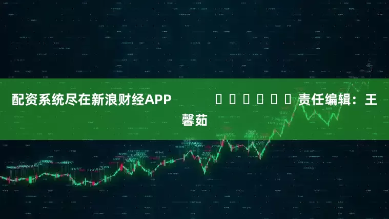 配资系统尽在新浪财经APP            						责任编辑：王馨茹