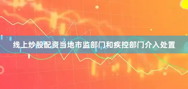线上炒股配资当地市监部门和疾控部门介入处置