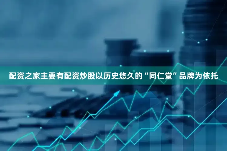 配资之家主要有配资炒股以历史悠久的“同仁堂”品牌为依托