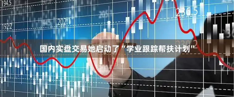 国内实盘交易她启动了“学业跟踪帮扶计划”