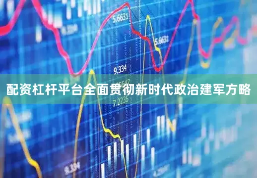 配资杠杆平台全面贯彻新时代政治建军方略
