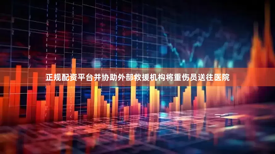 正规配资平台并协助外部救援机构将重伤员送往医院