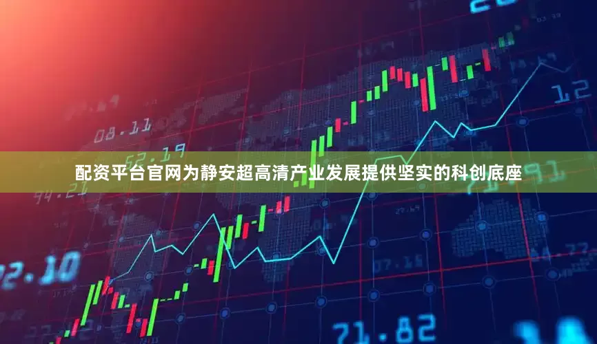 配资平台官网为静安超高清产业发展提供坚实的科创底座