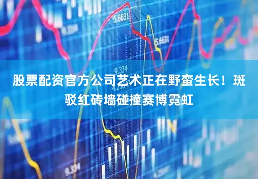 股票配资官方公司艺术正在野蛮生长！斑驳红砖墙碰撞赛博霓虹