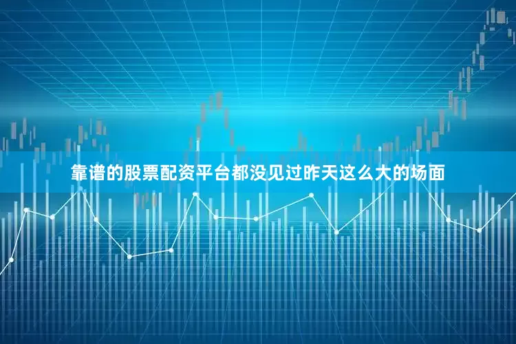 靠谱的股票配资平台都没见过昨天这么大的场面