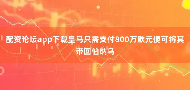 配资论坛app下载皇马只需支付800万欧元便可将其带回伯纳乌