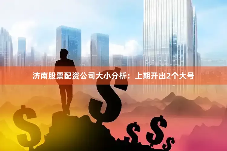 济南股票配资公司　　大小分析：上期开出2个大号