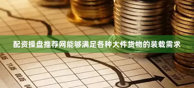 配资操盘推荐网能够满足各种大件货物的装载需求