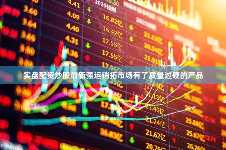 实盘配资炒股最新强运销拓市场有了质量过硬的产品