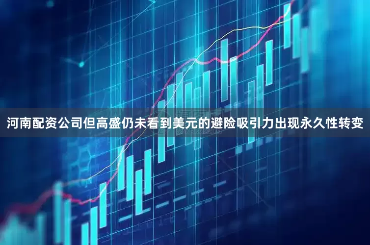 河南配资公司但高盛仍未看到美元的避险吸引力出现永久性转变