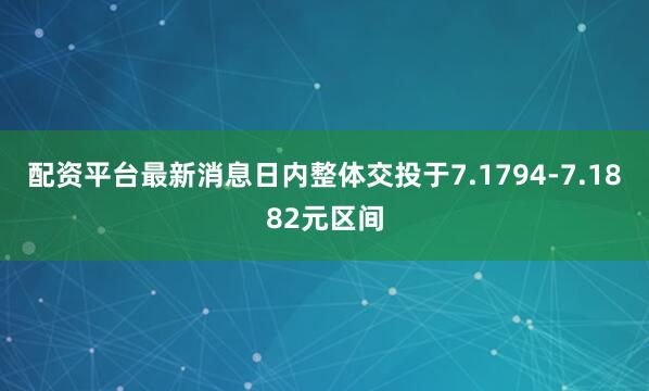 配资平台最新消息日内整体交投于7.1794-7.1882元区间