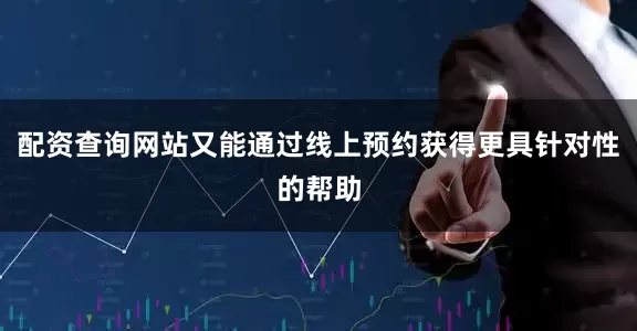 配资查询网站又能通过线上预约获得更具针对性的帮助