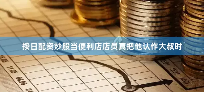 按日配资炒股当便利店店员真把他认作大叔时
