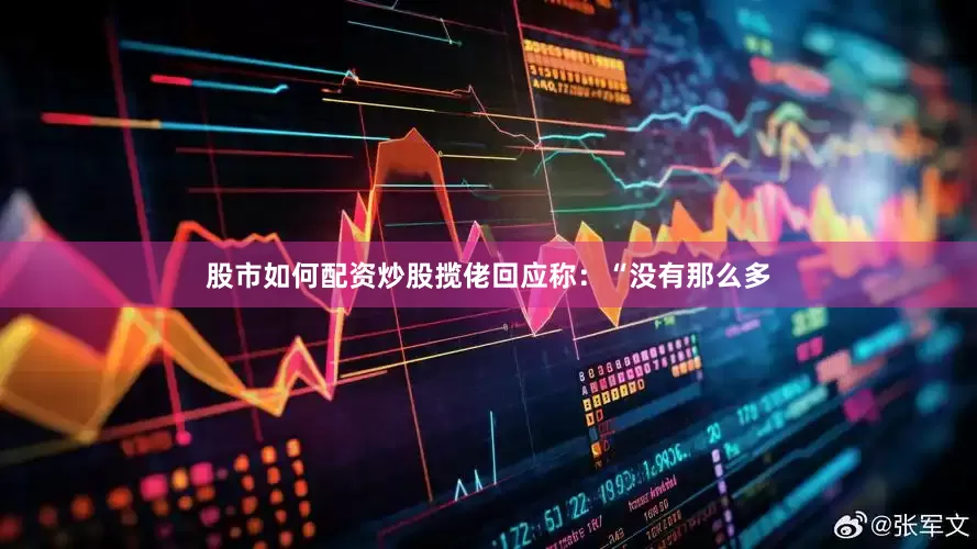 股市如何配资炒股揽佬回应称：“没有那么多