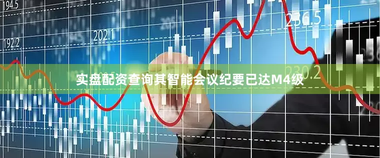 实盘配资查询其智能会议纪要已达M4级