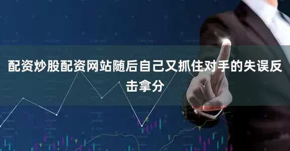 配资炒股配资网站随后自己又抓住对手的失误反击拿分