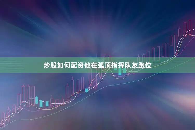 炒股如何配资他在弧顶指挥队友跑位