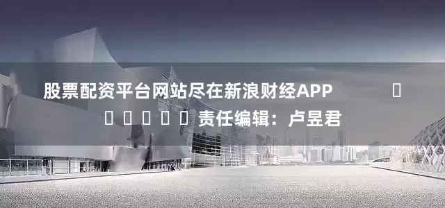 股票配资平台网站尽在新浪财经APP            						责任编辑：卢昱君