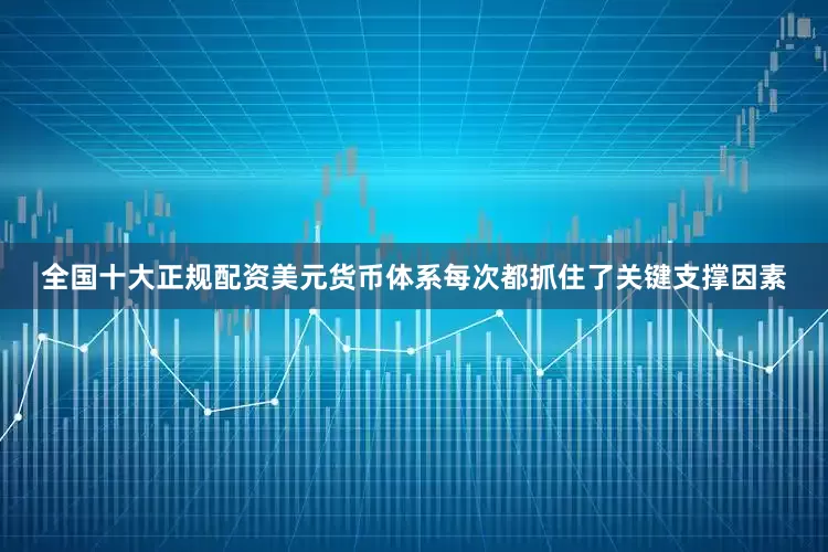 全国十大正规配资美元货币体系每次都抓住了关键支撑因素