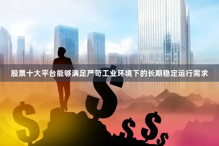 股票十大平台能够满足严苛工业环境下的长期稳定运行需求