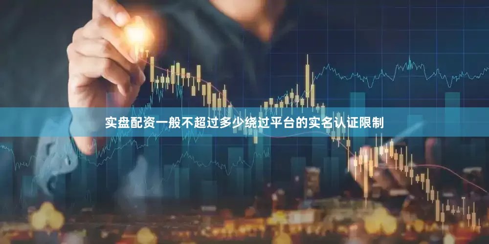 实盘配资一般不超过多少绕过平台的实名认证限制