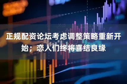 正规配资论坛考虑调整策略重新开始；恋人们终将喜结良缘