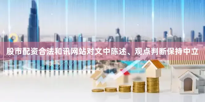 股市配资合法和讯网站对文中陈述、观点判断保持中立