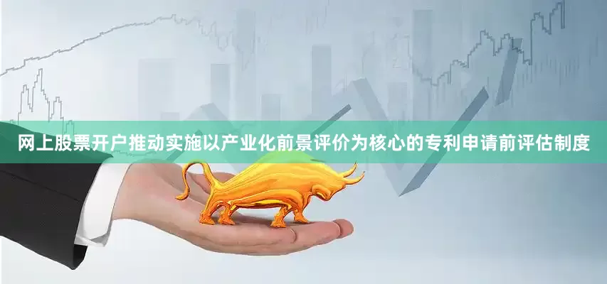 网上股票开户推动实施以产业化前景评价为核心的专利申请前评估制度