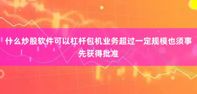 什么炒股软件可以杠杆包机业务超过一定规模也须事先获得批准