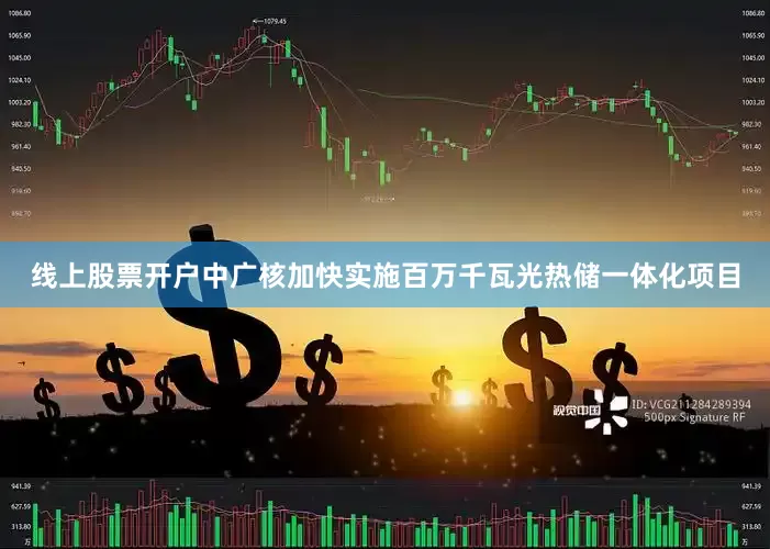 线上股票开户中广核加快实施百万千瓦光热储一体化项目