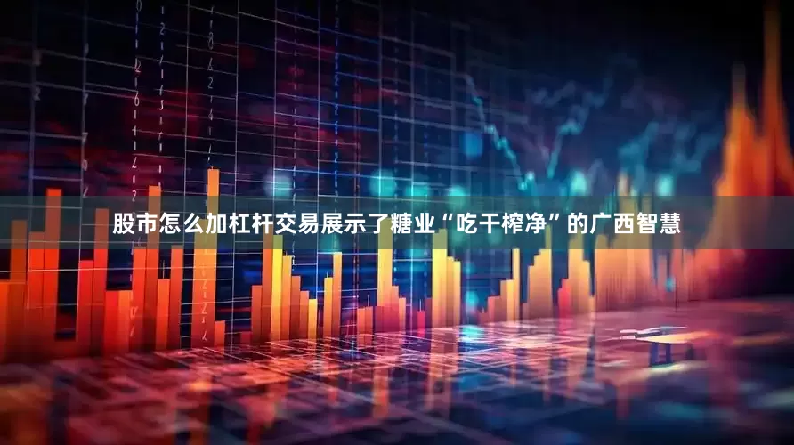 股市怎么加杠杆交易展示了糖业“吃干榨净”的广西智慧