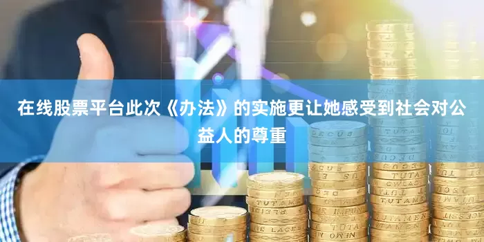 在线股票平台此次《办法》的实施更让她感受到社会对公益人的尊重
