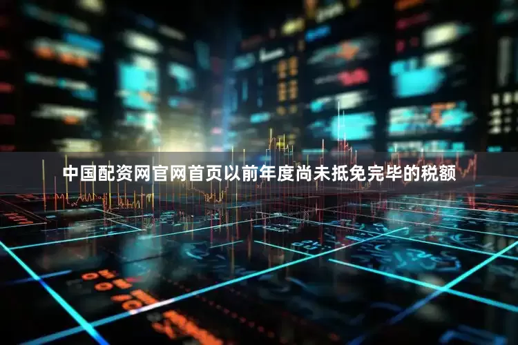 中国配资网官网首页以前年度尚未抵免完毕的税额