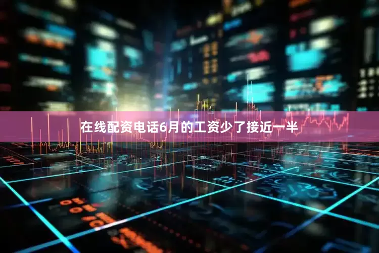 在线配资电话6月的工资少了接近一半