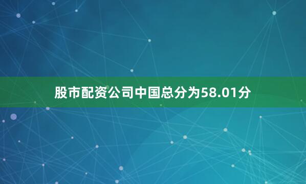 股市配资公司中国总分为58.01分