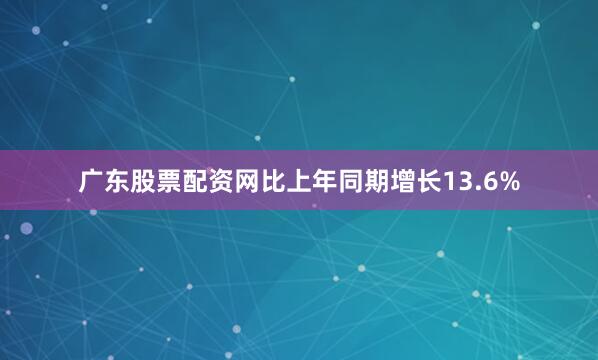 广东股票配资网比上年同期增长13.6%
