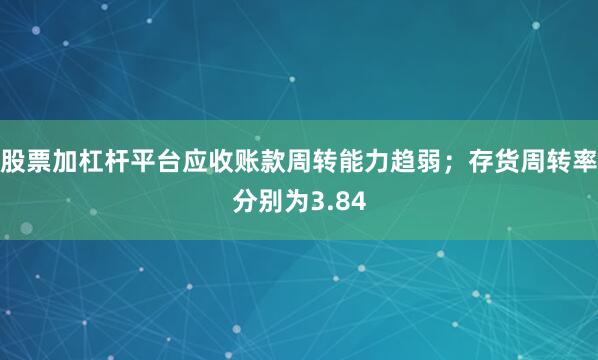 股票加杠杆平台应收账款周转能力趋弱；存货周转率分别为3.84