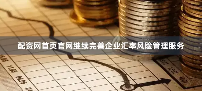 配资网首页官网继续完善企业汇率风险管理服务