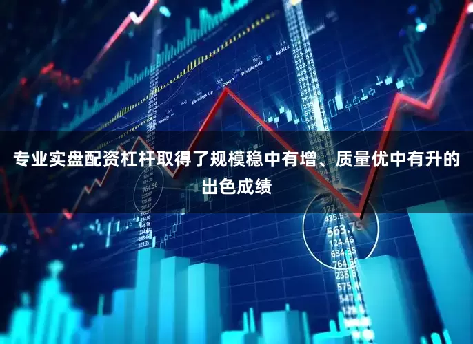 专业实盘配资杠杆取得了规模稳中有增、质量优中有升的出色成绩