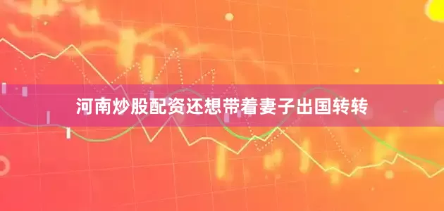 河南炒股配资还想带着妻子出国转转