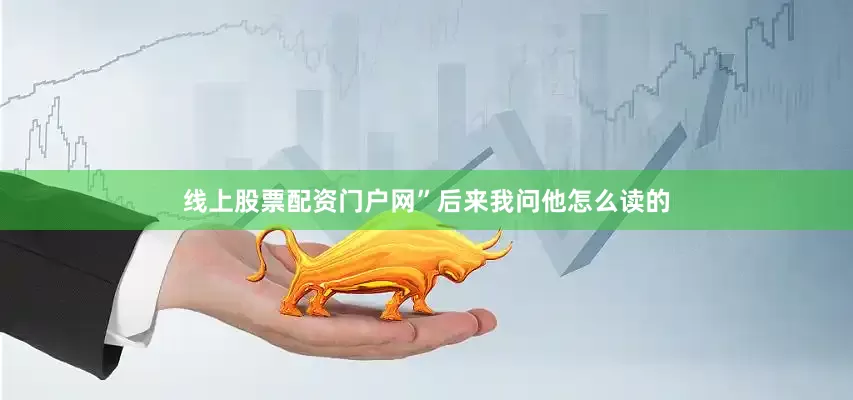 线上股票配资门户网”后来我问他怎么读的
