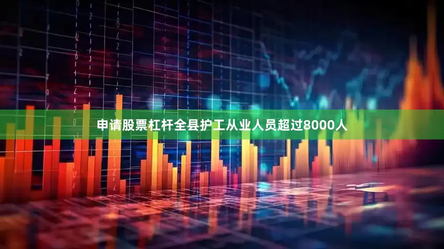 申请股票杠杆全县护工从业人员超过8000人