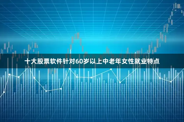 十大股票软件针对60岁以上中老年女性就业特点