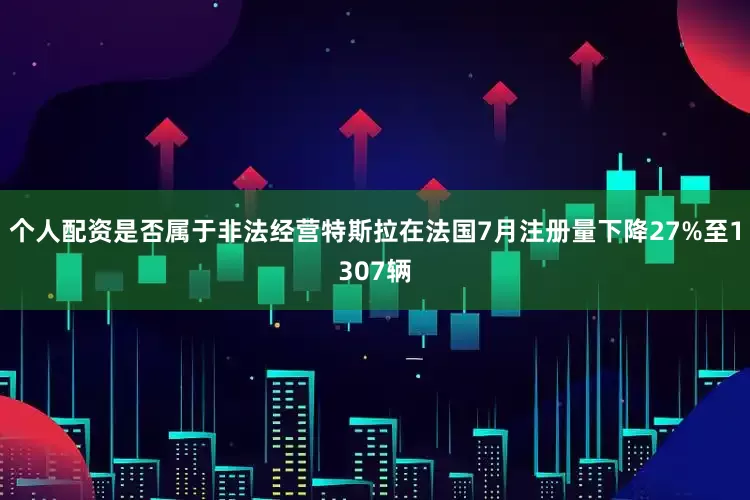 个人配资是否属于非法经营特斯拉在法国7月注册量下降27%至1307辆