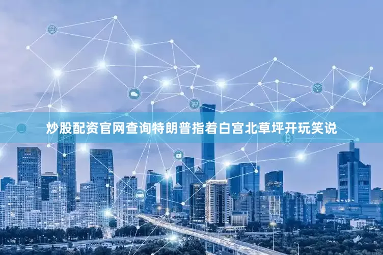 炒股配资官网查询特朗普指着白宫北草坪开玩笑说