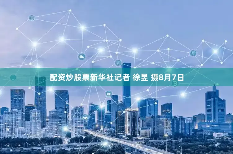 配资炒股票新华社记者 徐昱 摄8月7日