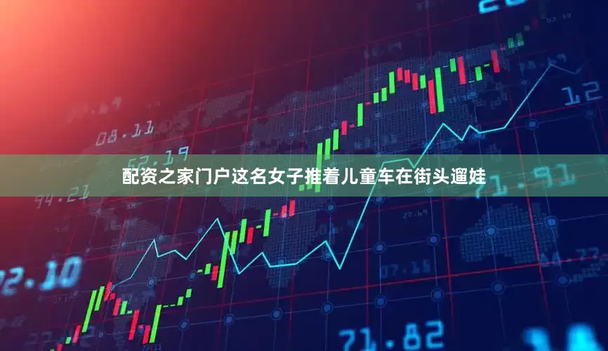 配资之家门户这名女子推着儿童车在街头遛娃
