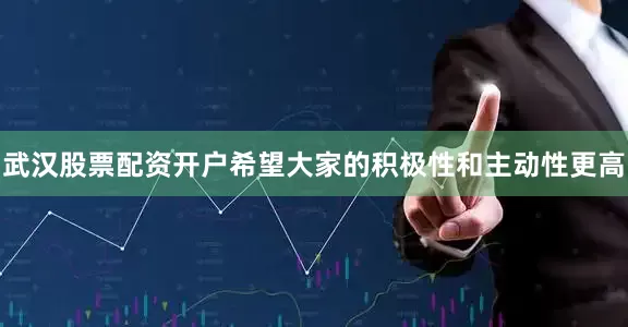 武汉股票配资开户希望大家的积极性和主动性更高